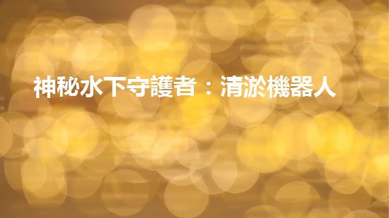 神秘水下守護者：清淤機器人的奇幻世界！